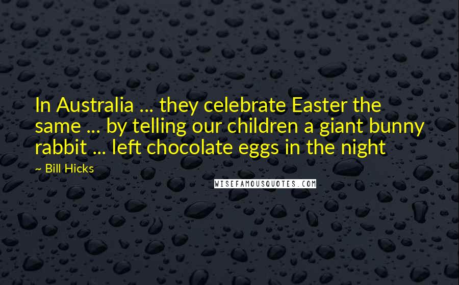 Bill Hicks quotes: In Australia ... they celebrate Easter the same ... by telling our children a giant bunny rabbit ... left chocolate eggs in the night