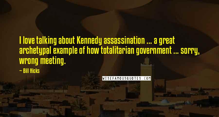 Bill Hicks quotes: I love talking about Kennedy assassination ... a great archetypal example of how totalitarian government ... sorry, wrong meeting.