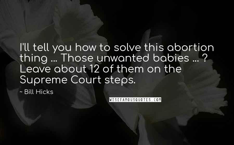 Bill Hicks quotes: I'll tell you how to solve this abortion thing ... Those unwanted babies ... ? Leave about 12 of them on the Supreme Court steps.