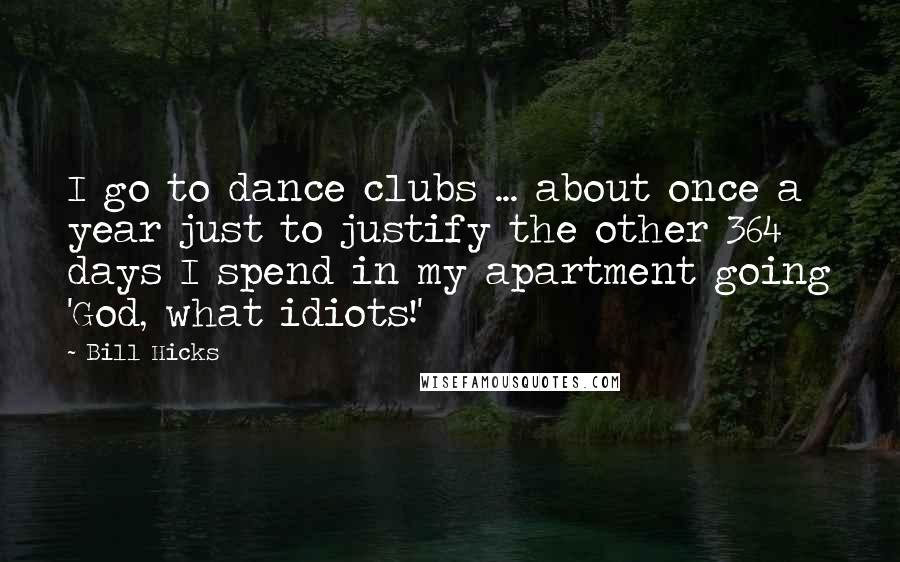 Bill Hicks quotes: I go to dance clubs ... about once a year just to justify the other 364 days I spend in my apartment going 'God, what idiots!'