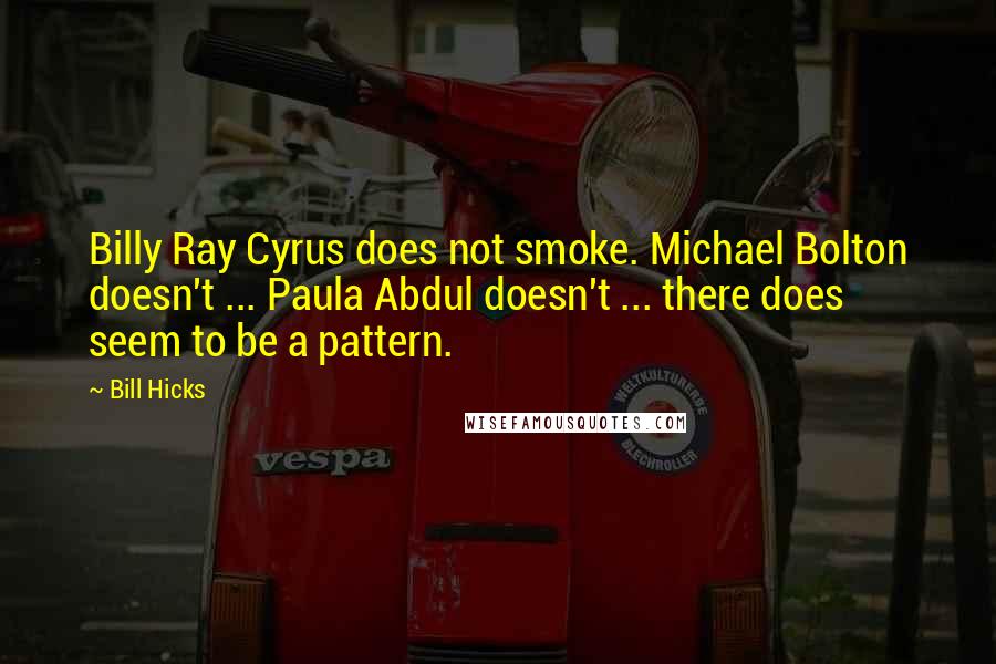 Bill Hicks quotes: Billy Ray Cyrus does not smoke. Michael Bolton doesn't ... Paula Abdul doesn't ... there does seem to be a pattern.