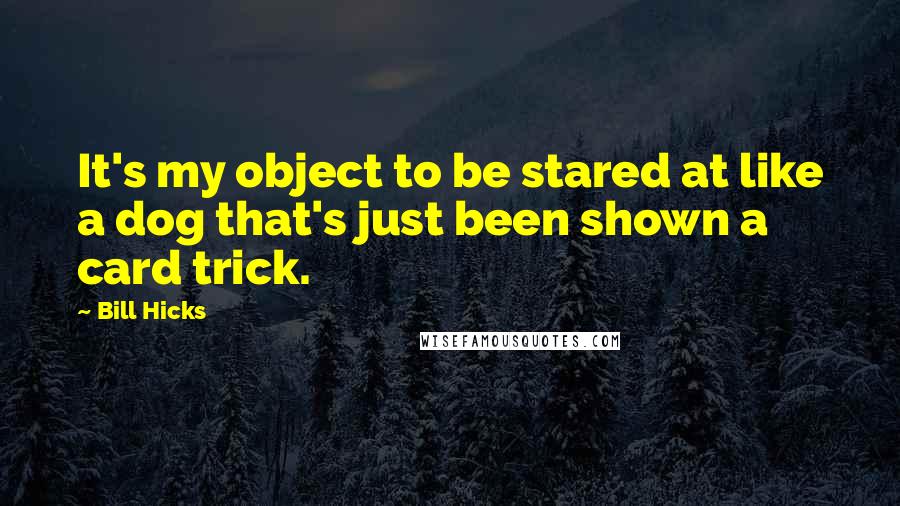 Bill Hicks quotes: It's my object to be stared at like a dog that's just been shown a card trick.