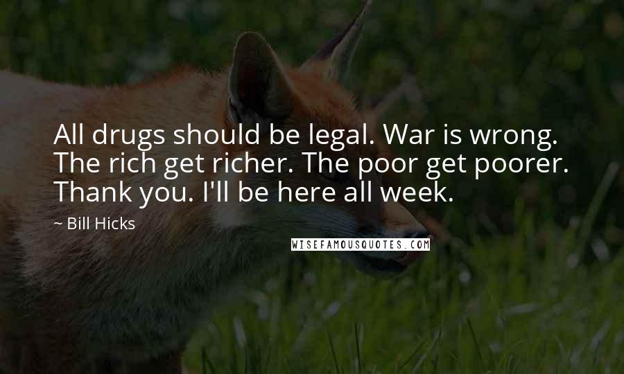 Bill Hicks quotes: All drugs should be legal. War is wrong. The rich get richer. The poor get poorer. Thank you. I'll be here all week.