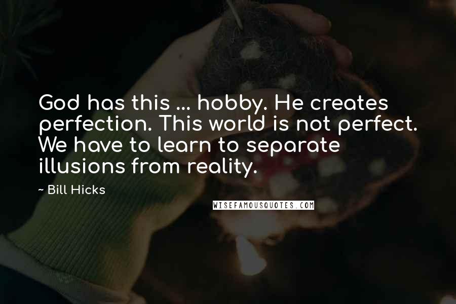 Bill Hicks quotes: God has this ... hobby. He creates perfection. This world is not perfect. We have to learn to separate illusions from reality.
