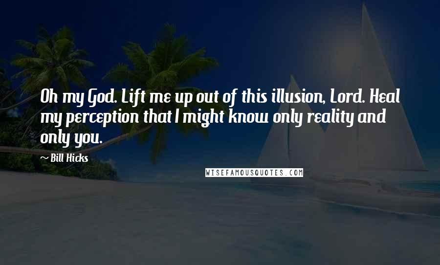 Bill Hicks quotes: Oh my God. Lift me up out of this illusion, Lord. Heal my perception that I might know only reality and only you.