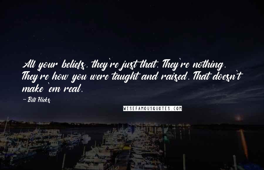 Bill Hicks quotes: All your beliefs, they're just that. They're nothing. They're how you were taught and raised. That doesn't make 'em real.