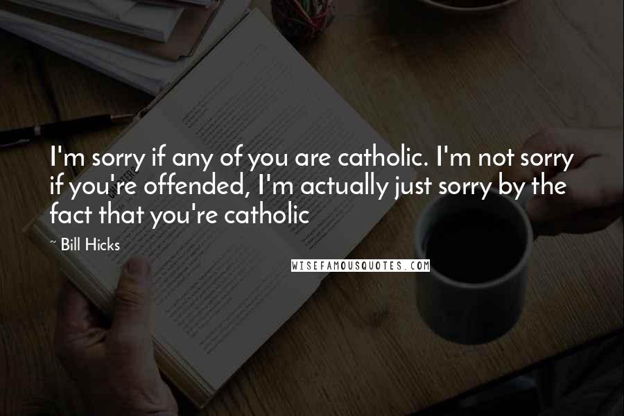 Bill Hicks quotes: I'm sorry if any of you are catholic. I'm not sorry if you're offended, I'm actually just sorry by the fact that you're catholic