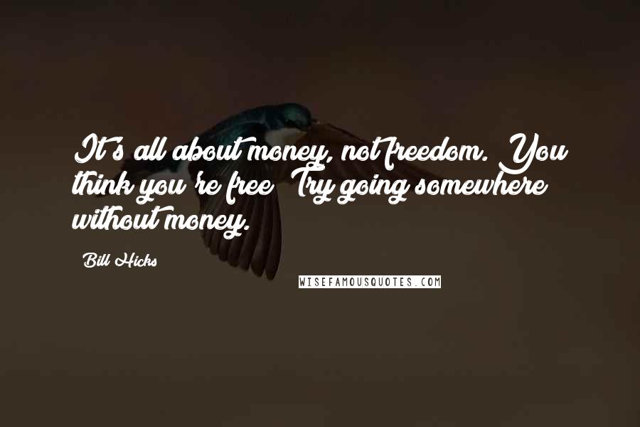 Bill Hicks quotes: It's all about money, not freedom. You think you're free? Try going somewhere without money.