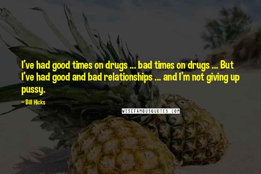 Bill Hicks quotes: I've had good times on drugs ... bad times on drugs ... But I've had good and bad relationships ... and I'm not giving up pussy.