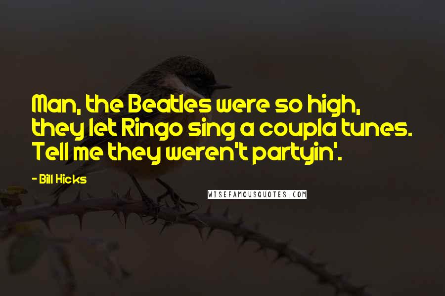 Bill Hicks quotes: Man, the Beatles were so high, they let Ringo sing a coupla tunes. Tell me they weren't partyin'.