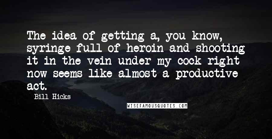 Bill Hicks quotes: The idea of getting a, you know, syringe full of heroin and shooting it in the vein under my cock right now seems like almost a productive act.