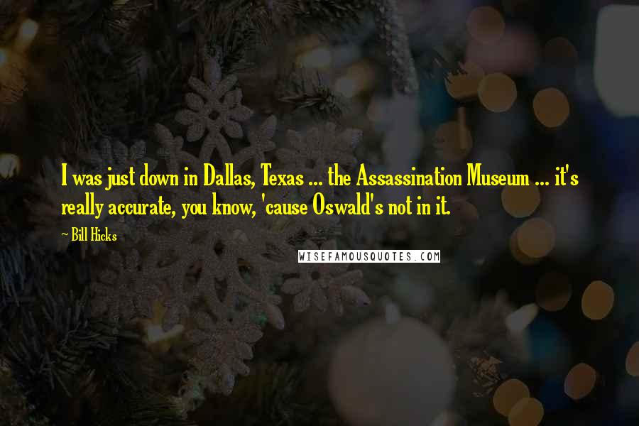 Bill Hicks quotes: I was just down in Dallas, Texas ... the Assassination Museum ... it's really accurate, you know, 'cause Oswald's not in it.