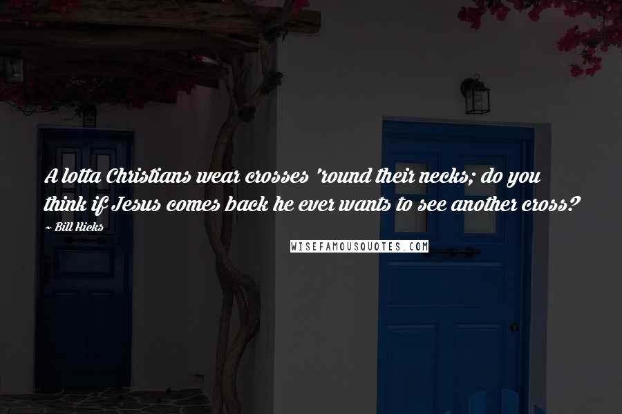 Bill Hicks quotes: A lotta Christians wear crosses 'round their necks; do you think if Jesus comes back he ever wants to see another cross?