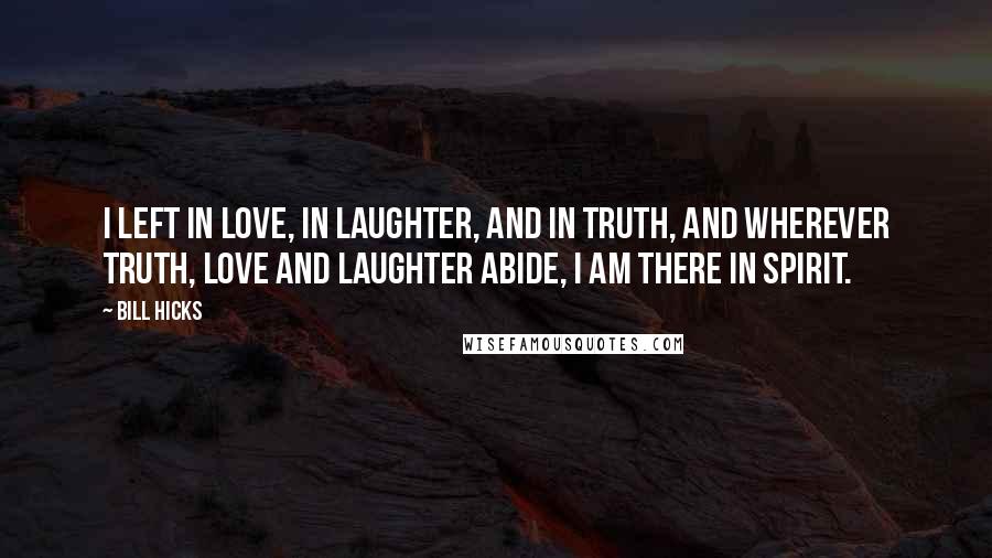 Bill Hicks quotes: I left in love, in laughter, and in truth, and wherever truth, love and laughter abide, I am there in spirit.