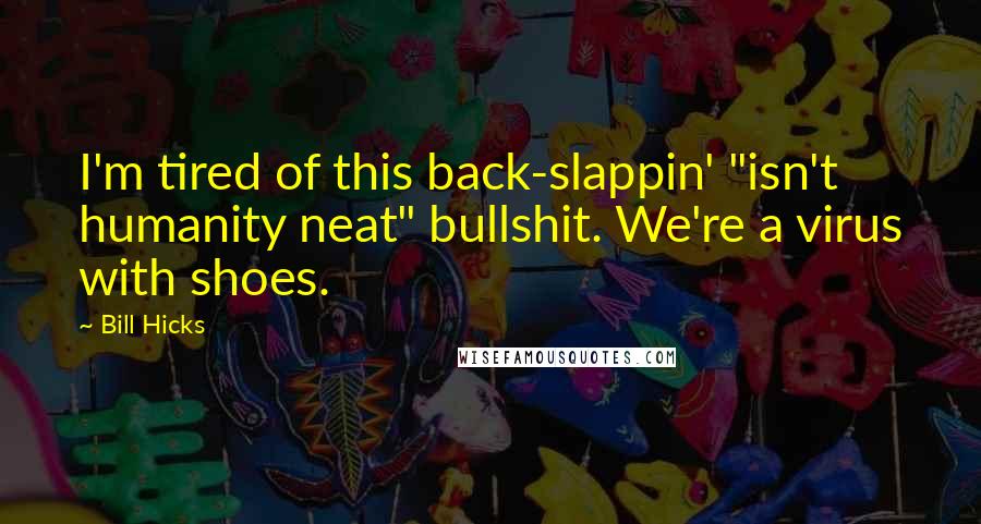 Bill Hicks quotes: I'm tired of this back-slappin' "isn't humanity neat" bullshit. We're a virus with shoes.