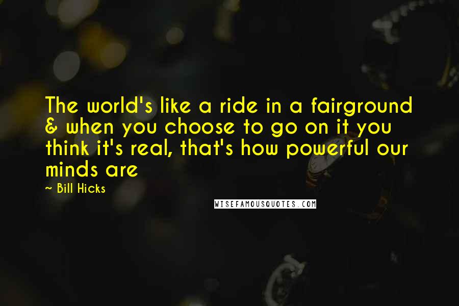 Bill Hicks quotes: The world's like a ride in a fairground & when you choose to go on it you think it's real, that's how powerful our minds are