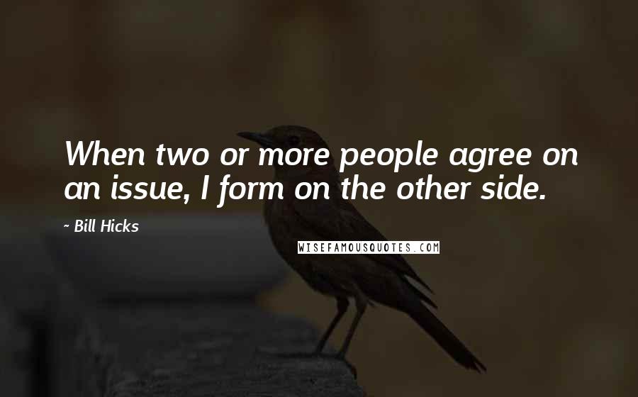 Bill Hicks quotes: When two or more people agree on an issue, I form on the other side.