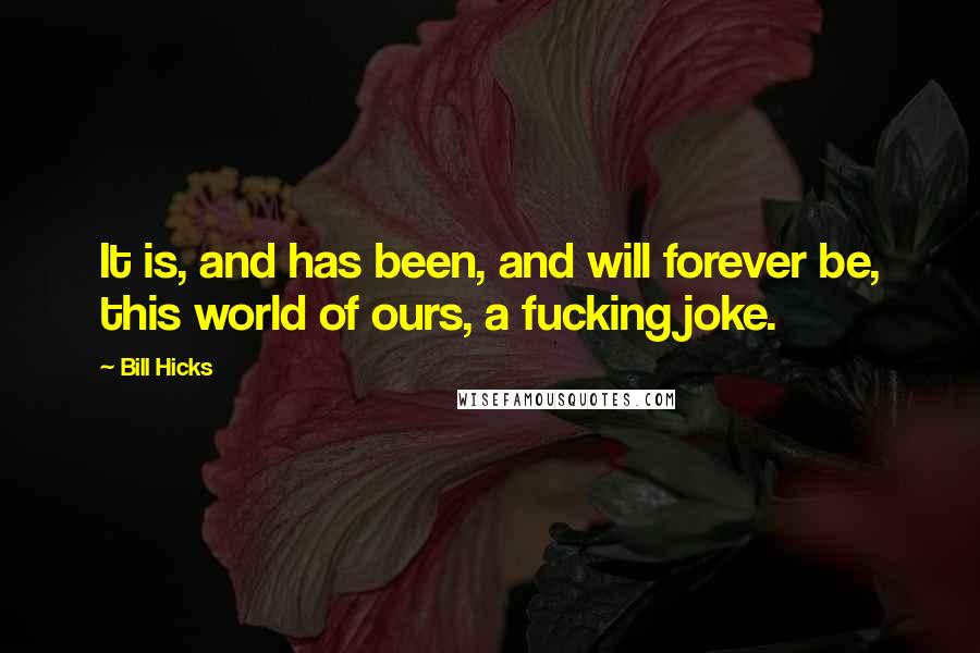 Bill Hicks quotes: It is, and has been, and will forever be, this world of ours, a fucking joke.