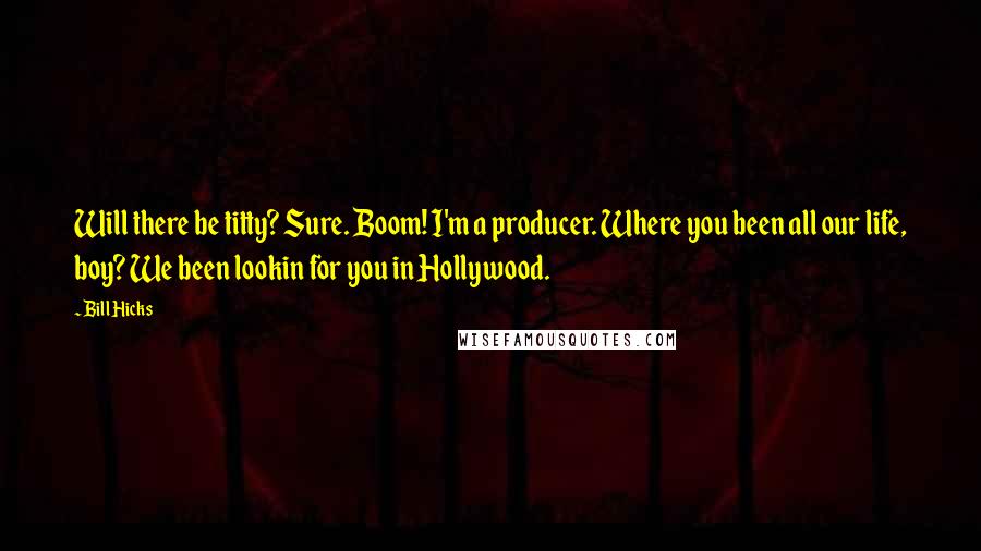 Bill Hicks quotes: Will there be titty? Sure. Boom! I'm a producer. Where you been all our life, boy? We been lookin for you in Hollywood.