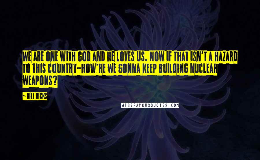 Bill Hicks quotes: We are one with God and He loves us. Now if that isn't a hazard to this country-How're we gonna keep building nuclear weapons?