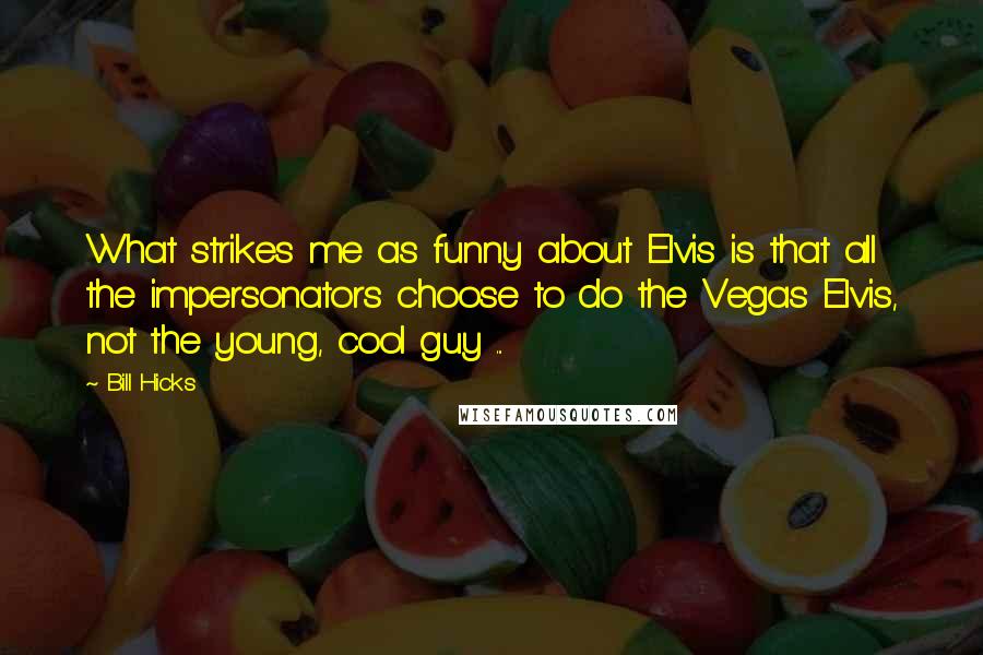 Bill Hicks quotes: What strikes me as funny about Elvis is that all the impersonators choose to do the Vegas Elvis, not the young, cool guy ...