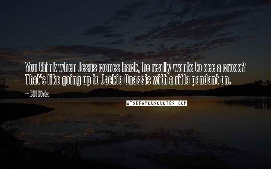 Bill Hicks quotes: You think when Jesus comes back, he really wants to see a cross? That's like going up to Jackie Onassis with a rifle pendant on. Bill Hicks quotes: You think when Jesus comes back, he really wants to see a cross? That's like going up to Jackie Onassis with a rifle pendant on.