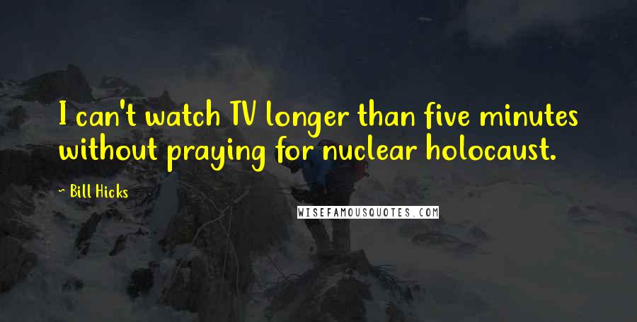 Bill Hicks quotes: I can't watch TV longer than five minutes without praying for nuclear holocaust.