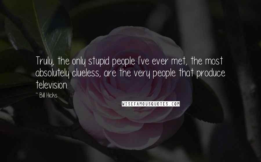 Bill Hicks quotes: Truly, the only stupid people I've ever met, the most absolutely clueless, are the very people that produce television.