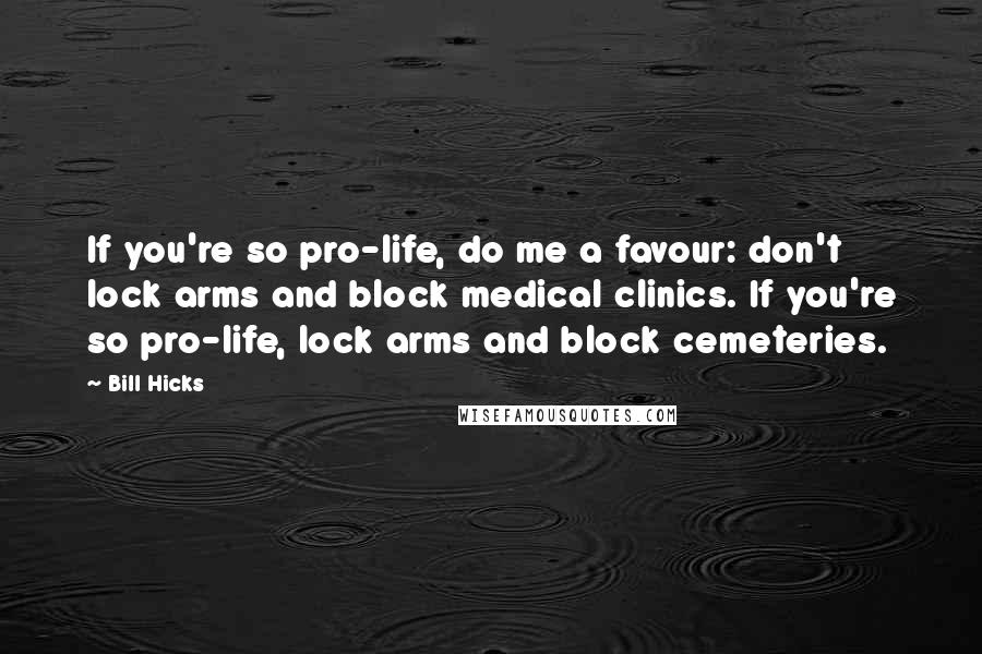 Bill Hicks quotes: If you're so pro-life, do me a favour: don't lock arms and block medical clinics. If you're so pro-life, lock arms and block cemeteries.