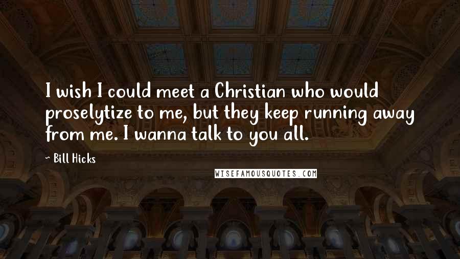 Bill Hicks quotes: I wish I could meet a Christian who would proselytize to me, but they keep running away from me. I wanna talk to you all.