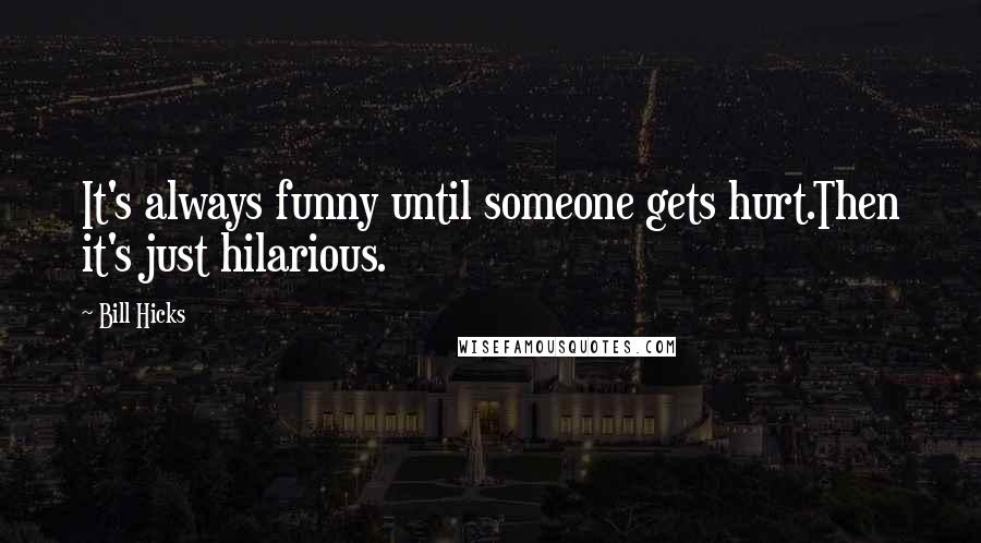 Bill Hicks quotes: It's always funny until someone gets hurt.Then it's just hilarious.