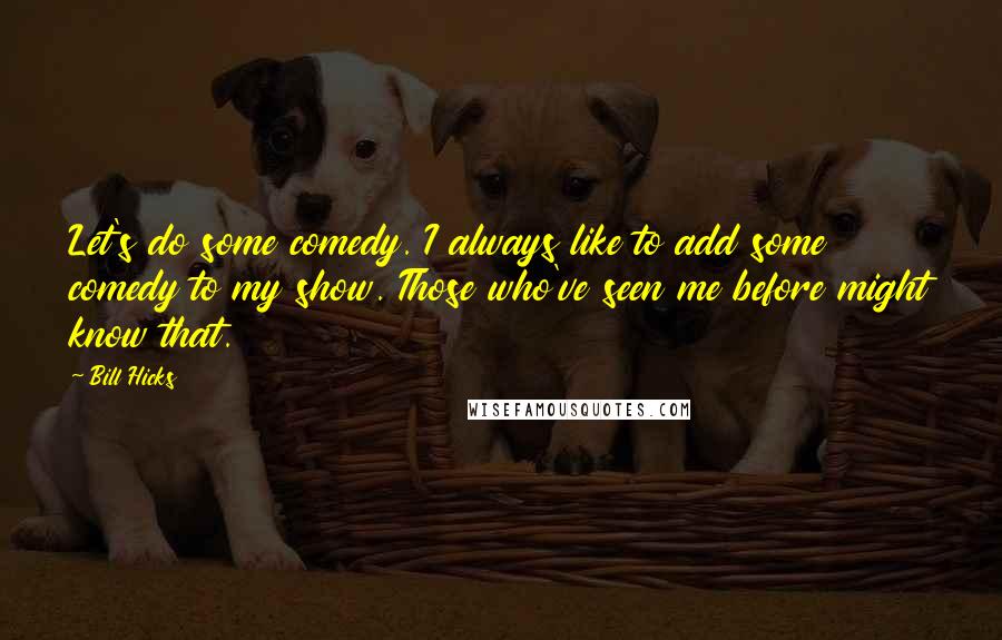 Bill Hicks quotes: Let's do some comedy. I always like to add some comedy to my show. Those who've seen me before might know that.