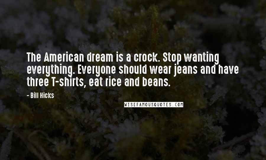 Bill Hicks quotes: The American dream is a crock. Stop wanting everything. Everyone should wear jeans and have three T-shirts, eat rice and beans.