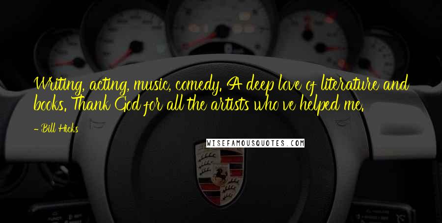 Bill Hicks quotes: Writing, acting, music, comedy. A deep love of literature and books. Thank God for all the artists who've helped me.