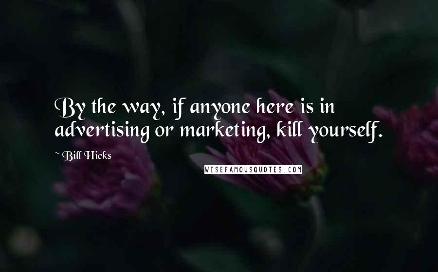 Bill Hicks quotes: By the way, if anyone here is in advertising or marketing, kill yourself.