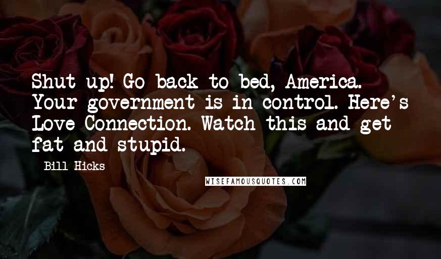 Bill Hicks quotes: Shut up! Go back to bed, America. Your government is in control. Here's Love Connection. Watch this and get fat and stupid.