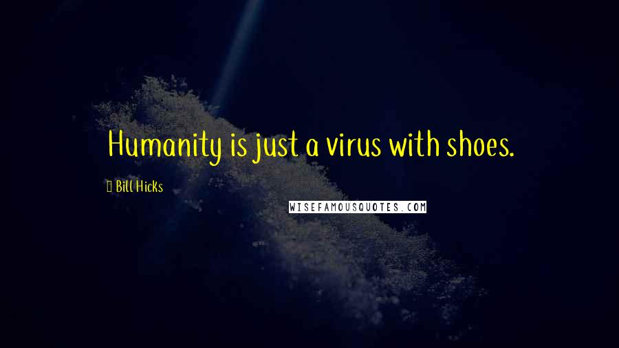 Bill Hicks quotes: Humanity is just a virus with shoes.
