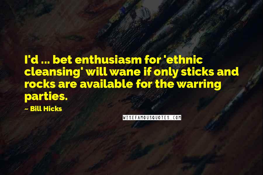 Bill Hicks quotes: I'd ... bet enthusiasm for 'ethnic cleansing' will wane if only sticks and rocks are available for the warring parties.