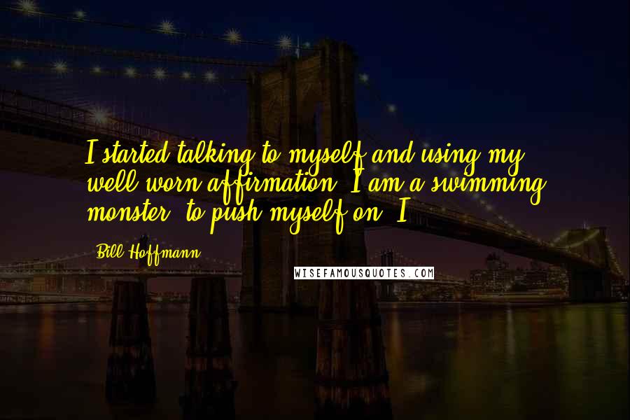 Bill Hoffmann quotes: I started talking to myself and using my well-worn affirmation 'I am a swimming monster' to push myself on. I