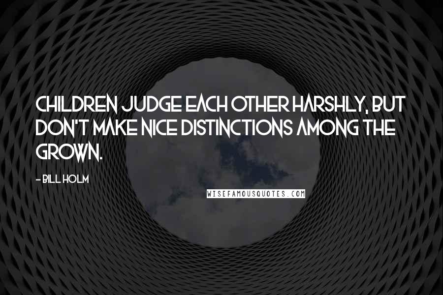 Bill Holm quotes: Children judge each other harshly, but don't make nice distinctions among the grown.