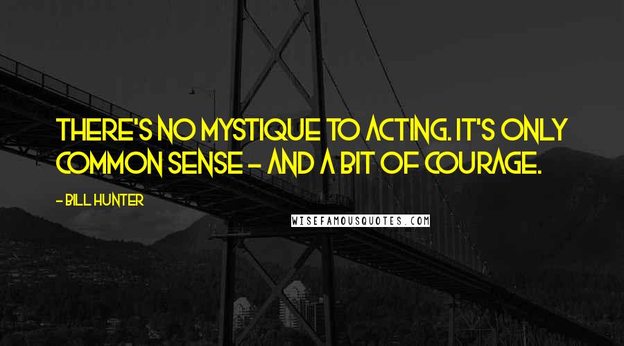 Bill Hunter quotes: There's no mystique to acting. It's only common sense - and a bit of courage.