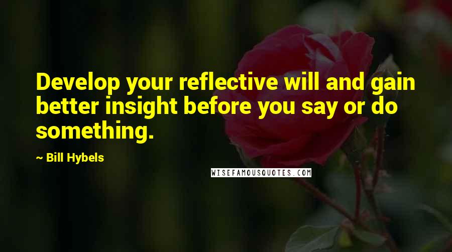 Bill Hybels quotes: Develop your reflective will and gain better insight before you say or do something.