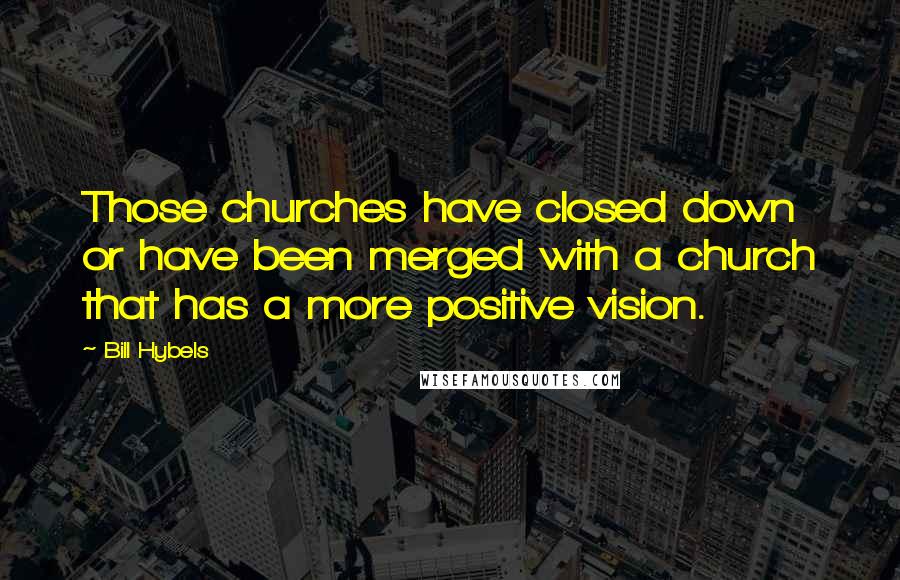 Bill Hybels quotes: Those churches have closed down or have been merged with a church that has a more positive vision.
