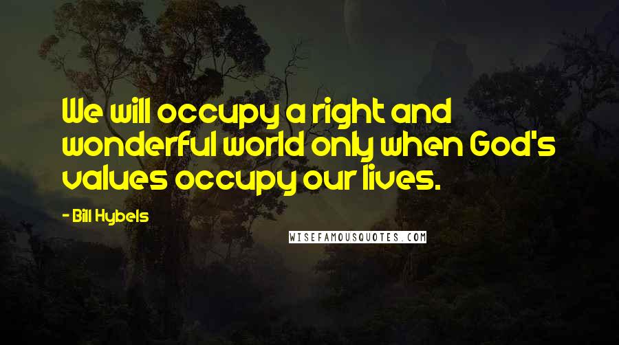 Bill Hybels quotes: We will occupy a right and wonderful world only when God's values occupy our lives.