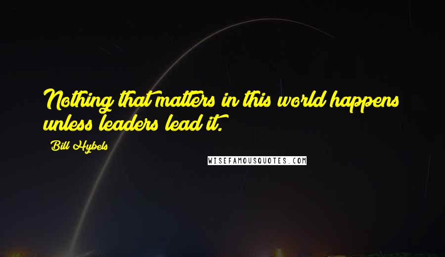 Bill Hybels quotes: Nothing that matters in this world happens unless leaders lead it.