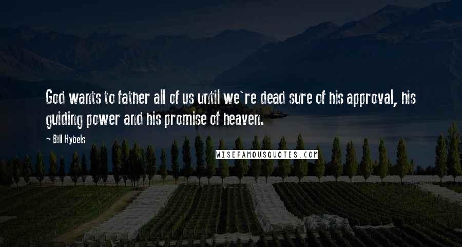 Bill Hybels quotes: God wants to father all of us until we're dead sure of his approval, his guiding power and his promise of heaven.