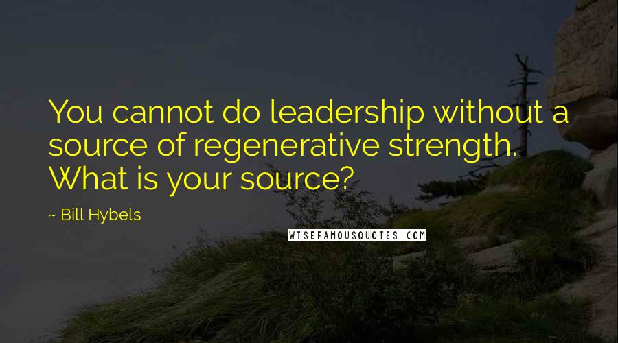 Bill Hybels quotes: You cannot do leadership without a source of regenerative strength. What is your source?