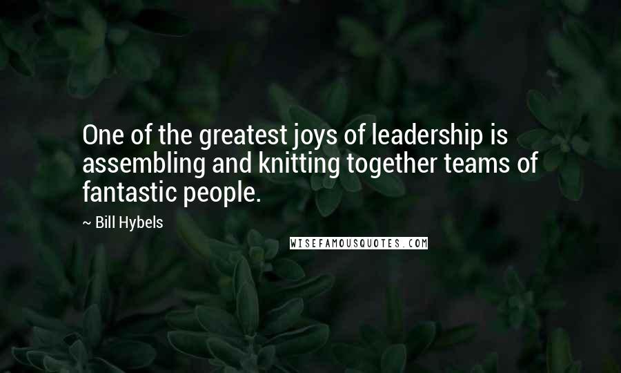 Bill Hybels quotes: One of the greatest joys of leadership is assembling and knitting together teams of fantastic people.
