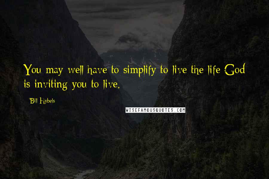 Bill Hybels quotes: You may well have to simplify to live the life God is inviting you to live.