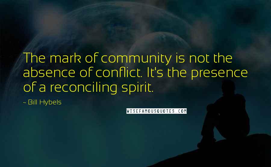 Bill Hybels quotes: The mark of community is not the absence of conflict. It's the presence of a reconciling spirit.